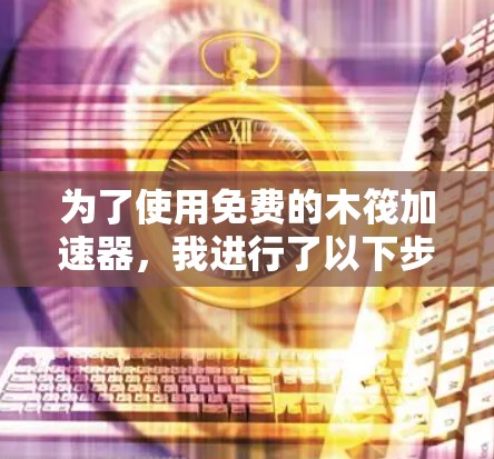 为了使用免费的木筏加速器，我进行了以下步骤的思考和行动