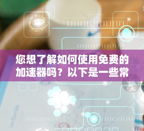 您想了解如何使用免费的加速器吗？以下是一些常见的方法和工具，您可以根据自己的需求选择合适的方案