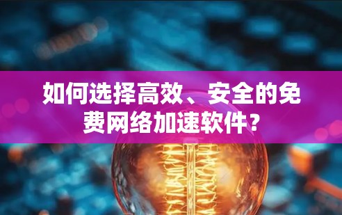 如何选择高效、安全的免费网络加速软件？