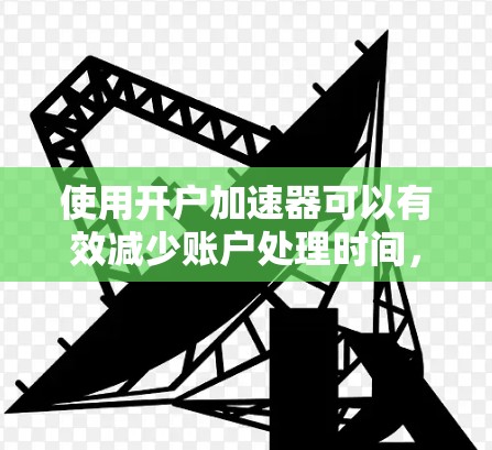 使用开户加速器可以有效减少账户处理时间，但操作时需要仔细，确保所有信息正确无误。以下是一些步骤指南