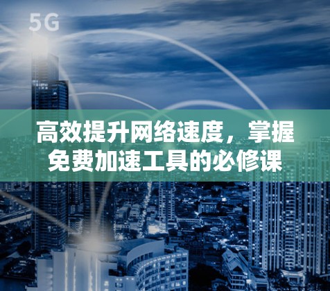 高效提升网络速度，掌握免费加速工具的必修课