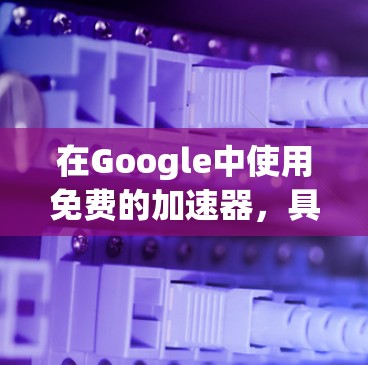 在Google中使用免费的加速器，具体步骤如下