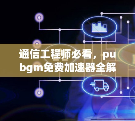 通信工程师必看，pubgm免费加速器全解析