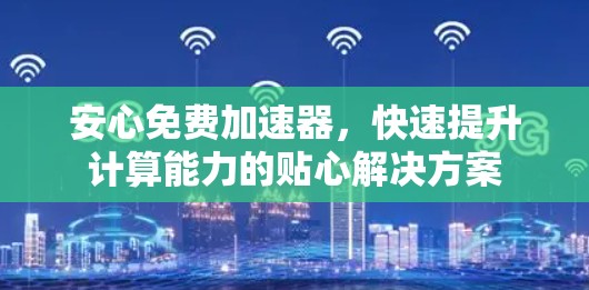 安心免费加速器，快速提升计算能力的贴心解决方案