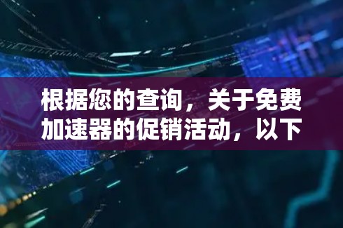 根据您的查询,关于免费加速器的促销活动,以下是逐步的解释和答案 根据您的查询,关于免费加速器的促销活动,以下是逐步的解释和答案