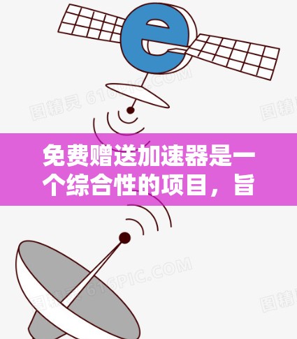 免费赠送加速器是一个综合性的项目,旨在通过平台为用户提供快速提升技能、知识或信息的工具。以下是详细的解决方案 免费赠送加速器是一个综合性的项目,旨在通过平台为用户提供快速提升技能、知识或信息的工具。以下是详细的解决方案