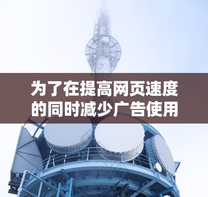 为了在提高网页速度的同时减少广告使用，以下是一些实用的步骤和建议
