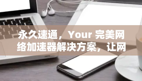 永久速通,Your 完美网络加速器解决方案,让网络速度从未停歇! 永久速通,Your 完美网络加速器解决方案,让网络速度从未停歇!
