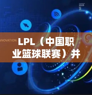 LPL（中国职业篮球联赛）并没有公开的加速器或免费资源。如果你对LPL的比赛有兴趣，可以通过以下途径获取相关信息