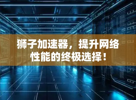 狮子加速器,提升网络性能的终极选择! 狮子加速器,提升网络性能的终极选择!