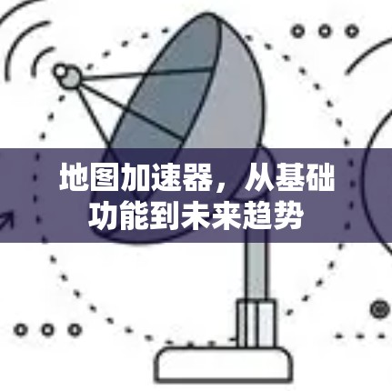 地图加速器,从基础功能到未来趋势 地图加速器,从基础功能到未来趋势