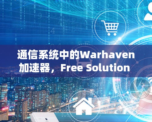 通信系统中的Warhaven加速器，Free Solution for Modern Communication Needs