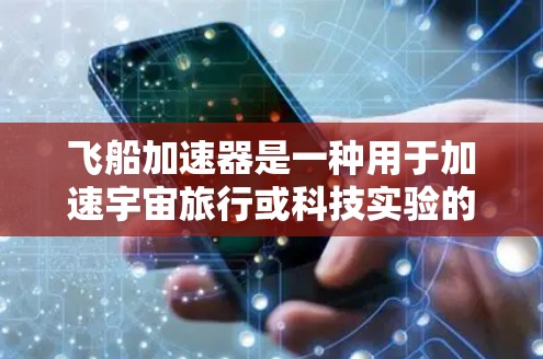 飞船加速器是一种用于加速宇宙旅行或科技实验的设备或服务。如果你对这种服务有疑问或需要了解如何使用它,以下是一些可能的解释和解决方案 飞船加速器是一种用于加速宇宙旅行或科技实验的设备或服务。如果你对这种服务有疑问或需要了解如何使用它,以下是一些可能的解释和解决方案