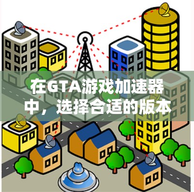 在GTA游戏加速器中,选择合适的版本是关键。以下是详细的建议 在GTA游戏加速器中,选择合适的版本是关键。以下是详细的建议