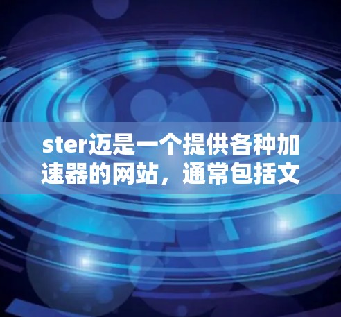 ster迈是一个提供各种加速器的网站,通常包括文本、图片、视频、音乐等加速功能。以下是关于ster迈的详细信息 ster迈是一个提供各种加速器的网站,通常包括文本、图片、视频、音乐等加速功能。以下是关于ster迈的详细信息