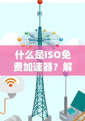 什么是ISO免费加速器?解析其在通信中的应用与优势 什么是ISO免费加速器?解析其在通信中的应用与优势