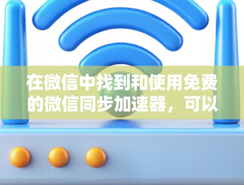 在微信中找到和使用免费的微信同步加速器,可以按照以下步骤进行 在微信中找到和使用免费的微信同步加速器,可以按照以下步骤进行