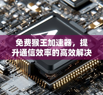 免费猴王加速器,提升通信效率的高效解决方案 免费猴王加速器,提升通信效率的高效解决方案