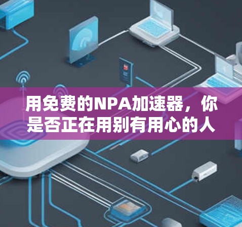 用免费的NPA加速器，你是否正在用别有用心的人？