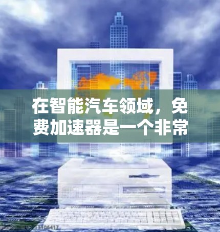 在智能汽车领域，免费加速器是一个非常有用的工具，可以帮助你优化车辆性能，提升驾驶体验。以下是几个常用免费加速器的应用
