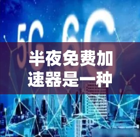 半夜免费加速器是一种通过特定方式在深夜提供免费加速服务的工具。以下是一些可能的解释和步骤 半夜免费加速器是一种通过特定方式在深夜提供免费加速服务的工具。以下是一些可能的解释和步骤