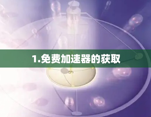 1.免费加速器的获取 1.免费加速器的获取