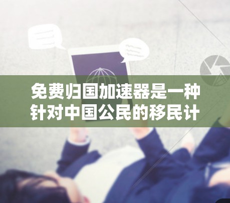 免费归国加速器是一种针对中国公民的移民计划,旨在帮助那些长期在移民国家生活或有移民压力的中国公民实现归国。以下是对该计划的详细分析 免费归国加速器是一种针对中国公民的移民计划,旨在帮助那些长期在移民国家生活或有移民压力的中国公民实现归国。以下是对该计划的详细分析