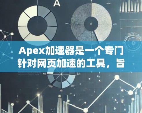 Apex加速器是一个专门针对网页加速的工具，旨在提升网站加载速度。以下是对Apex加速器的详细总结，帮助用户更好地理解和使用该工具