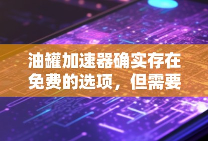油罐加速器确实存在免费的选项，但需要考虑配置和使用条件。以下是对油罐加速器的详细介绍
