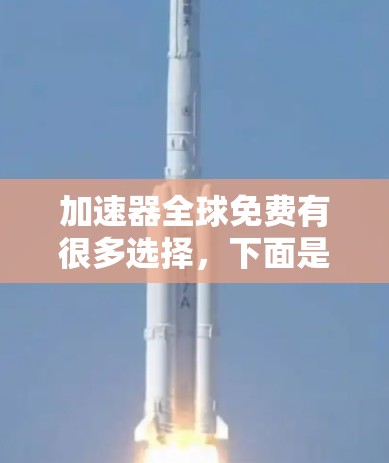加速器全球免费有很多选择，下面是几个常见的免费加速器工具推荐