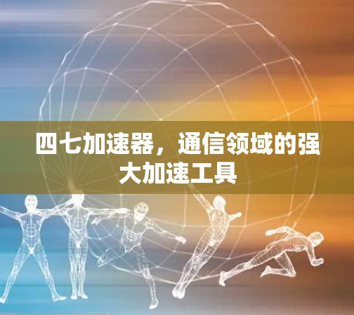 四七加速器，通信领域的强大加速工具