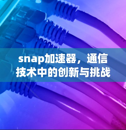 snap加速器，通信技术中的创新与挑战