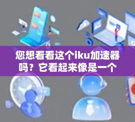 您想看看这个iku加速器吗？它看起来像是一个加速工具，用于加速下载速度或处理视频文件。如果您希望免费使用它，以下是一个推荐的加速器