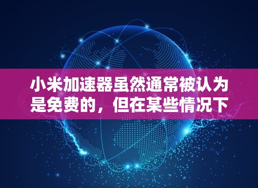 小米加速器虽然通常被认为是免费的，但在某些情况下可能需要特定设置才能有效工作。以下是一些可能的问题及解决方案