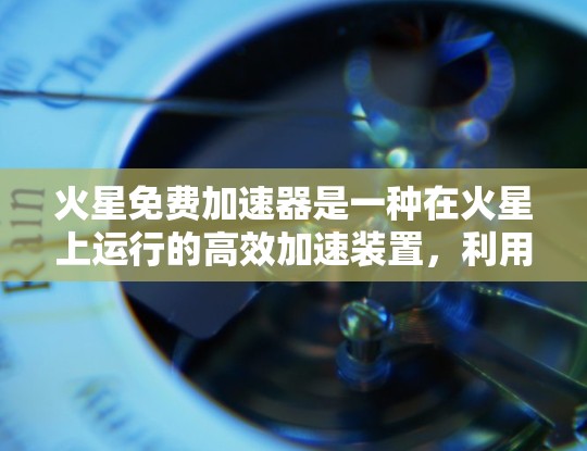 火星免费加速器是一种在火星上运行的高效加速装置，利用火星的特殊环境，如较低的阻力和稳定的速度，来加速航天器或火箭。以下是对火星免费加速器的详细分析