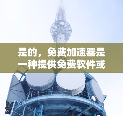 是的,免费加速器是一种提供免费软件或服务的工具,帮助用户加速网络或移动设备。以下是一些常见的免费加速工具和它们的使用方法 是的,免费加速器是一种提供免费软件或服务的工具,帮助用户加速网络或移动设备。以下是一些常见的免费加速工具和它们的使用方法