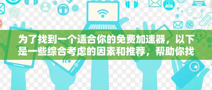 为了找到一个适合你的免费加速器,以下是一些综合考虑的因素和推荐,帮助你找到合适的工具 为了找到一个适合你的免费加速器,以下是一些综合考虑的因素和推荐,帮助你找到合适的工具