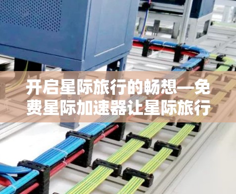 开启星际旅行的畅想—免费星际加速器让星际旅行更便捷