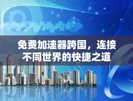 免费加速器跨国，连接不同世界的快捷之道