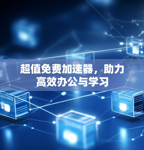 超值免费加速器，助力高效办公与学习