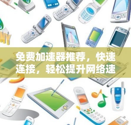 免费加速器推荐，快速连接，轻松提升网络速度—你值得拥有的通信神器