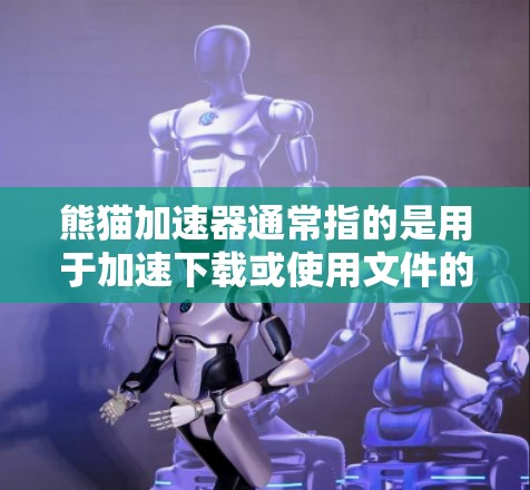 熊猫加速器通常指的是用于加速下载或使用文件的工具，常见的是支付宝的熊猫加速器功能。它通常分为免费和付费两种类型，根据用户的需求选择使用。以下是关于熊猫加速器的一些常见问题和回答