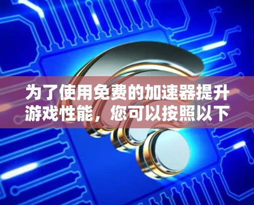 为了使用免费的加速器提升游戏性能，您可以按照以下步骤进行