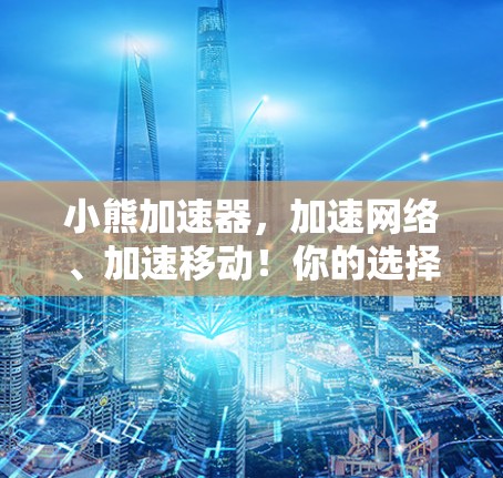 小熊加速器，加速网络、加速移动！你的选择真的吗？