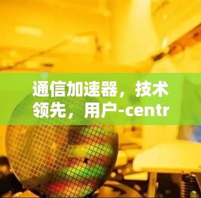 通信加速器,技术领先,用户-centric,助力高效远程通信 通信加速器,技术领先,用户-centric,助力高效远程通信