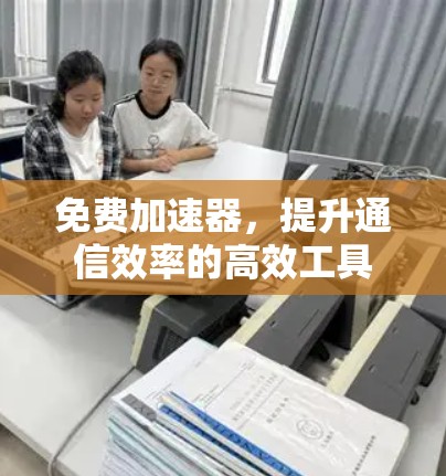 免费加速器,提升通信效率的高效工具 免费加速器,提升通信效率的高效工具