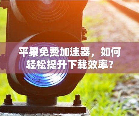 平果免费加速器，如何轻松提升下载效率？