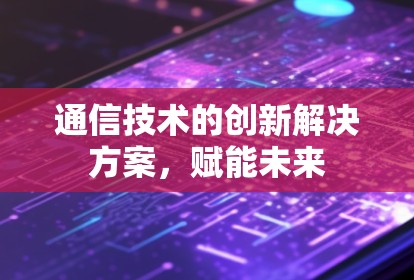 通信技术的创新解决方案，赋能未来