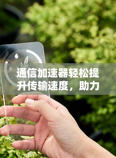 通信加速器轻松提升传输速度,助力数据无缝流通 通信加速器轻松提升传输速度,助力数据无缝流通