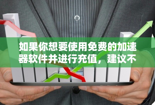 如果你想要使用免费的加速器软件并进行充值,建议不要选择免费的加速器软件,因为它们通常无法满足长期使用的需求。以下是一些建议 如果你想要使用免费的加速器软件并进行充值,建议不要选择免费的加速器软件,因为它们通常无法满足长期使用的需求。以下是一些建议
